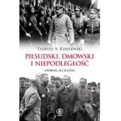 Piłsudski, dmowski i niepodległość. osobno, ale razem