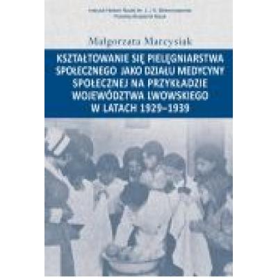 Kształtowanie się pielęgniarstwa społecznego jako działu medycyny społecznej na przykładzie województwa lwowskiego w latacg 1929-1939