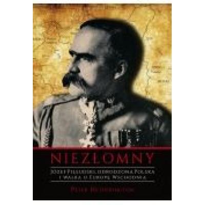 Niezłomny. józef piłsudski. odrodzona polska i walka o europę wschodnią.
