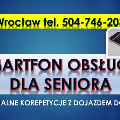 Nauka smartfona dla seniora, Wrocław, tel. 504-746-203. Indywidualne szkolenia.Kurs kuputerowy, korepetycje z obsługi komputera,cena.