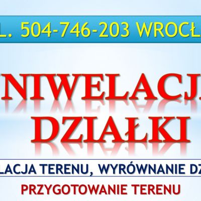 Niwelacja terenu działki, Wrocław, tel. 504-746-203. Przygotowanie działki, wyrównanie terenu, cena