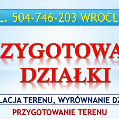 Niwelacja terenu działki, Wrocław, tel. 504-746-203. Przygotowanie działki, wyrównanie terenu, cena