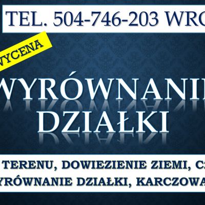 Wyrównanie działki, cena, tel. 504-746-203. Uzupełnienie ziemi, Wrocław, niwelacja terenu